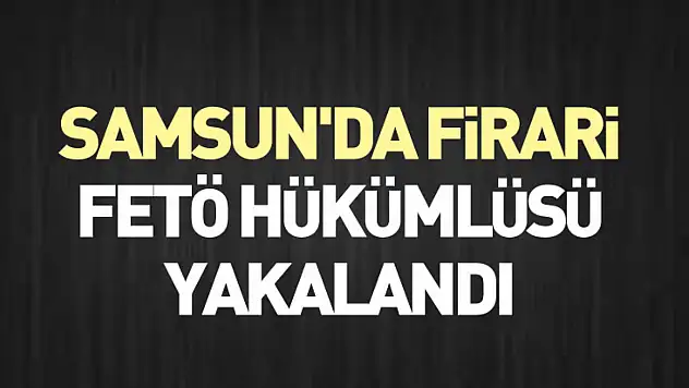 Samsun'da firari FETÖ hükümlüsü yakalandı