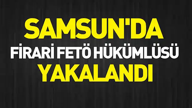 Samsun'da firari FETÖ hükümlüsü yakalandı