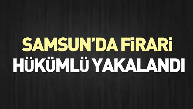 Samsun'da Firari Hükümlü Yakalandı