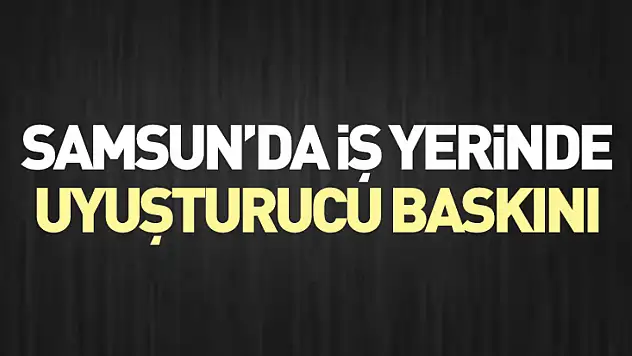 Samsun'da iş yerinde uyuşturucu baskını