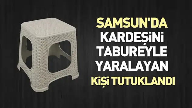 Samsun'da kardeşini tabureyle yaralayan kişi tutuklandı
