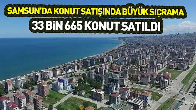 Samsun'da konut satışında büyük sıçrama : 33 bin 665 konut satıldı