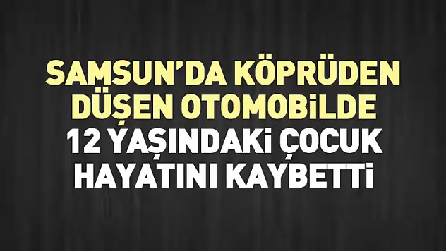 Samsun'da Köprüden Düşen Otomobilde 12 Yaşındaki Çocuk Hayatını Kaybetti