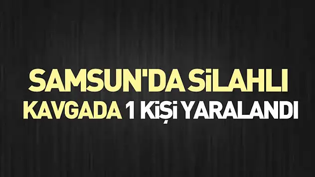 Samsun'da silahlı kavgada 1 kişi yaralandı