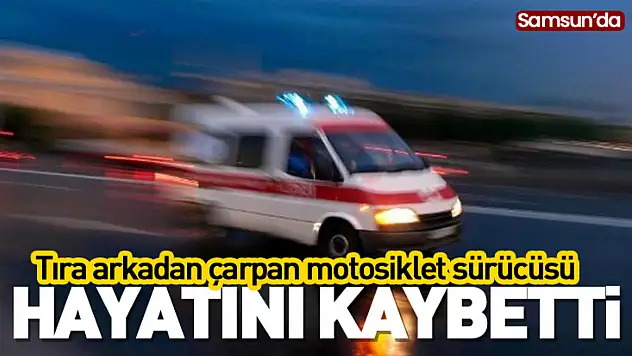 Samsun'da tıra arkadan çarpan motosiklet sürücüsü hayatını kaybetti