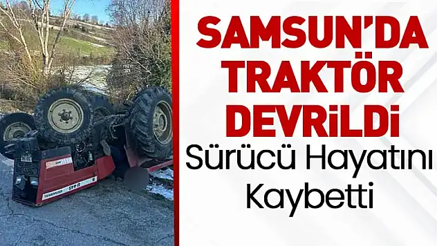 Samsun'da Traktör Devrildi: Sürücü Hayatını Kaybetti