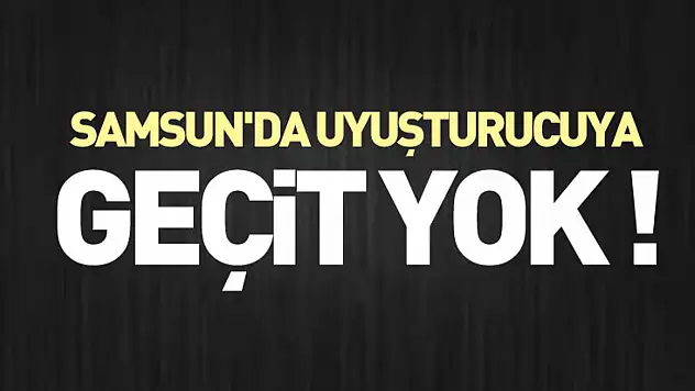 Samsun'da uyuşturucuya geçit yok !
