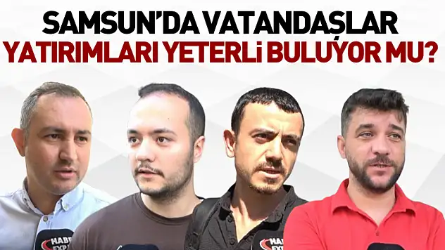 Samsun'da vatandaşlar yatırımları yeterli buluyor mu?