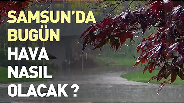 Samsun'da yağışlı ve rüzgarlı hava etkili olacak!