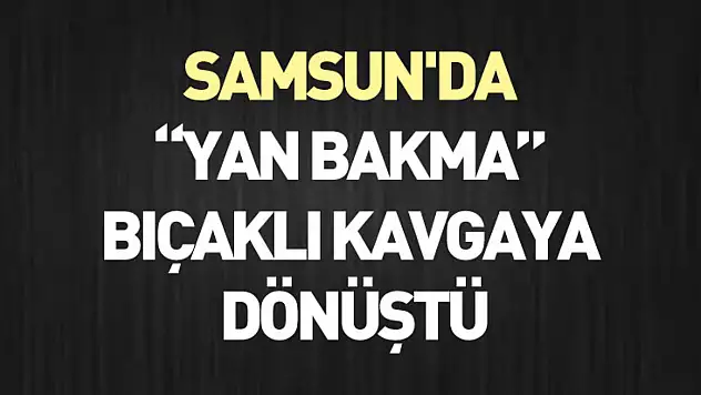 Samsun'da 'Yan Bakma' Bıçaklı Kavgaya Dönüştü