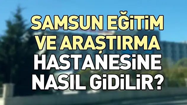 Samsun Eğitim ve Araştırma Hastanesine nasıl gidilir?