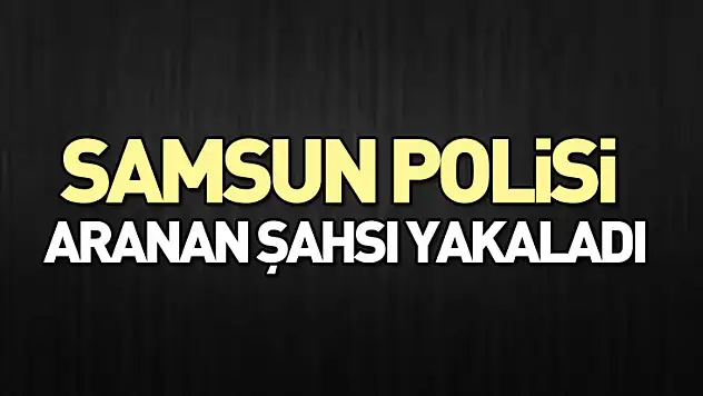 Samsun Polisi, aranan şahsı yakaladı