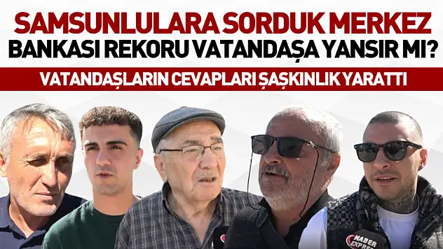 Samsunlulara sorduk  Merkez Bankası rekoru vatandaşa yansır mı?