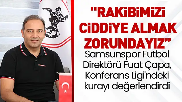 Samsunspor Futbol Direktörü Fuat Çapa, Konferans Ligi'ndeki kurayı değerlendirdi