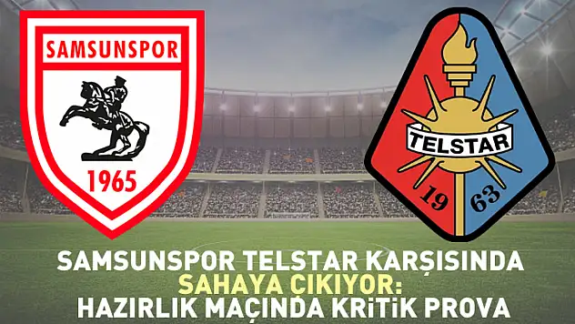 Samsunspor Telstar Karşısında Sahaya Çıkıyor: Hazırlık Maçında Kritik Prova