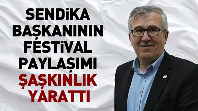 Sendika Başkanının festival paylaşımı şaşkınlık yarattı