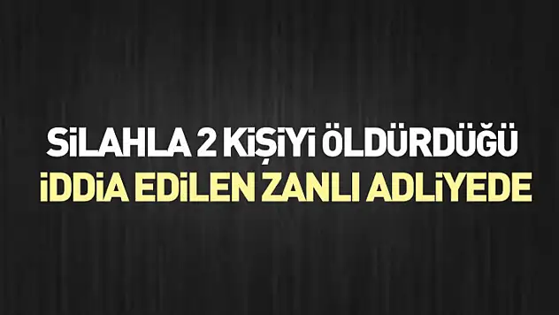 Silahla 2 kişiyi öldürdüğü iddia edilen zanlı adliyede