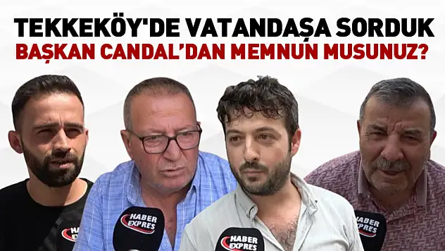 Tekkeköy'de Vatandaşa Sorduk: Başkan Candal'dan Memnun musunuz?