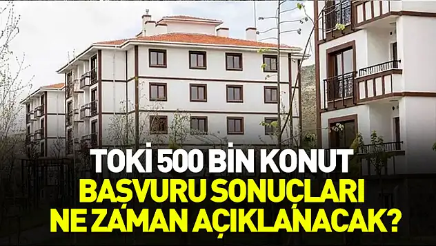TOKİ 500 bin konut başvuru sonuçları ne zaman açıklanacak?