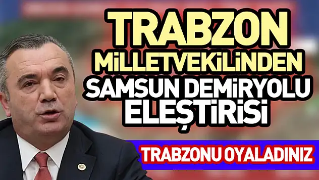 Trabzon Milletvekilinden Samsun demiryolu eleştirisi