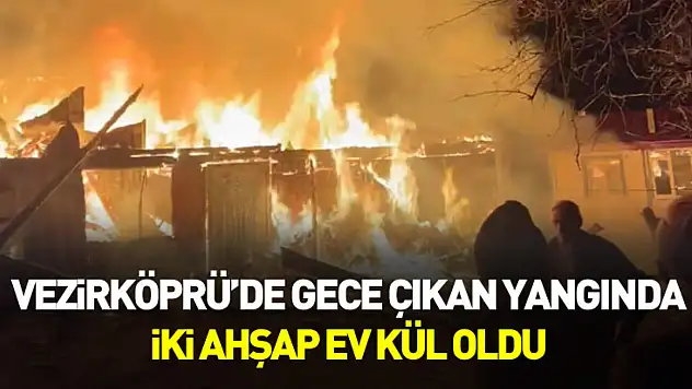 Vezirköprü'de gece çıkan yangında iki ahşap ev kül oldu