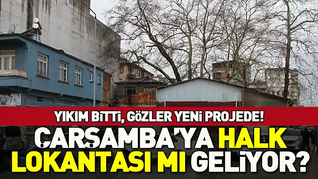Yıkım bitti, gözler yeni projede! Çarşamba'ya Halk lokantası mı geliyor?