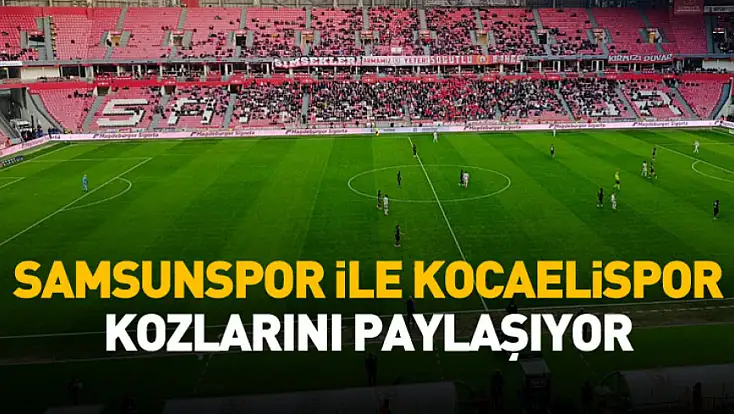 Samsunspor ile Kocaelispor kozlarını paylaşıyor