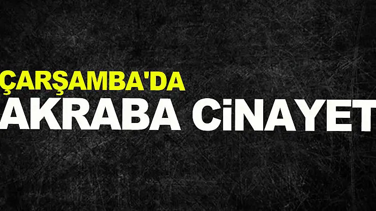 Çarşamba'da akraba cinayeti