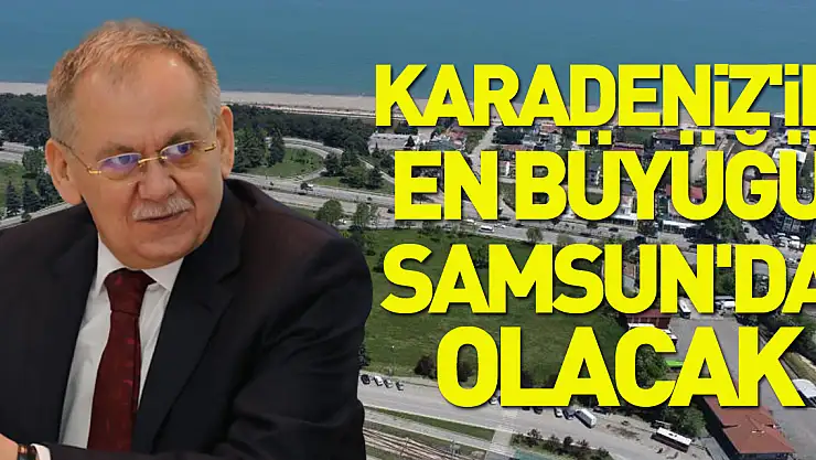 Karadeniz'in en büyüğü Samsun'da olacak