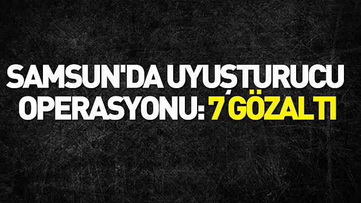 Samsun'da uyuşturucu operasyonu: 7 gözaltı