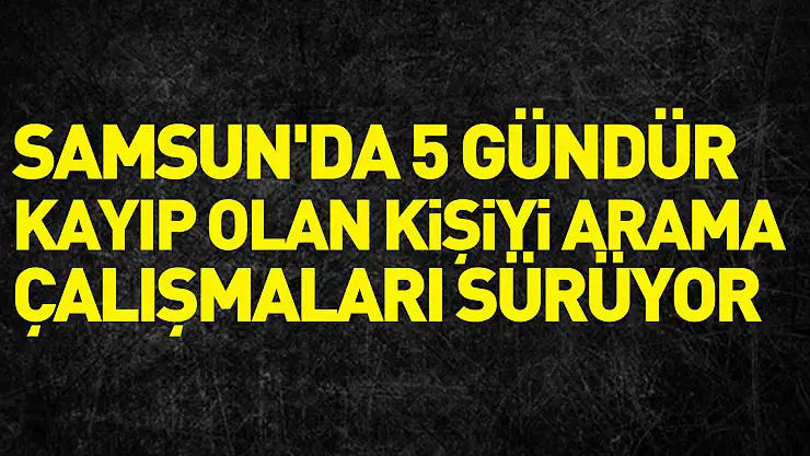 Samsun'da 5 gündür kayıp olan kişiyi arama çalışmaları sürüyor