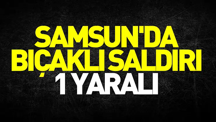 Samsun'da bıçaklı saldırı: 1 yaralı