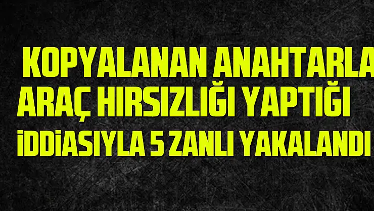 kopyalanan anahtarla araç hırsızlığı yaptığı iddiasıyla 5 zanlı yakalandı