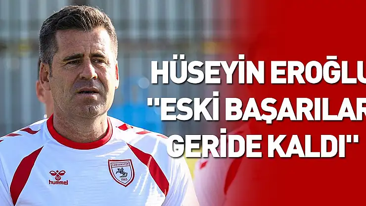 Hüseyin Eroğlu: 'Eski başarılar geride kaldı'