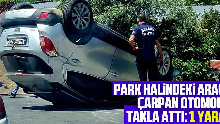 Samsun'da park halindeki araca çarpan otomobil takla attı: 1 yaralı