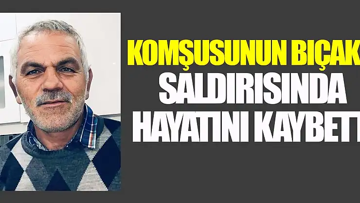Komşusunun bıçaklı saldırısında hayatını kaybetti