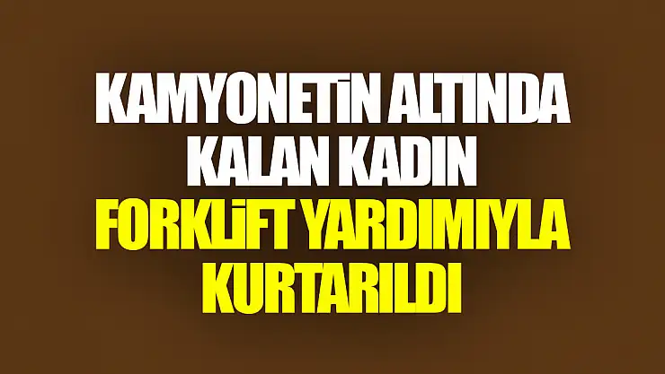 Kamyonetin altında kalan kadın forklift yardımıyla kurtarıldı