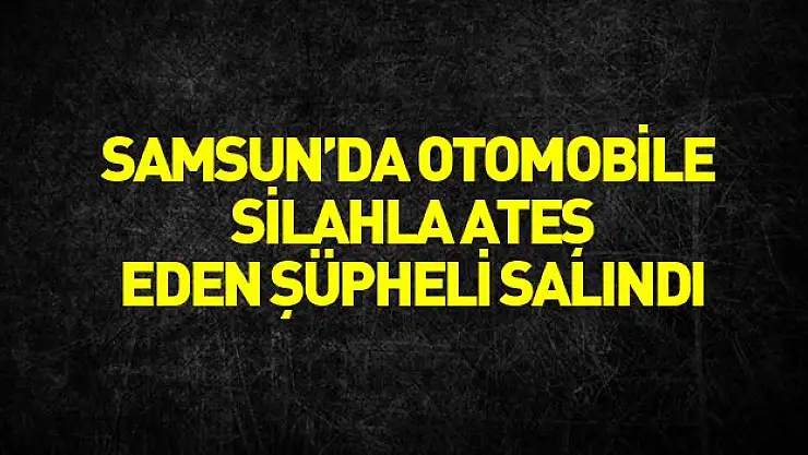 Samsun'da otomobile silahla ateş eden şüpheli salıverildi