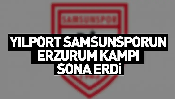 Yılport Samsunspor'un Erzurum kampı sona erdi
