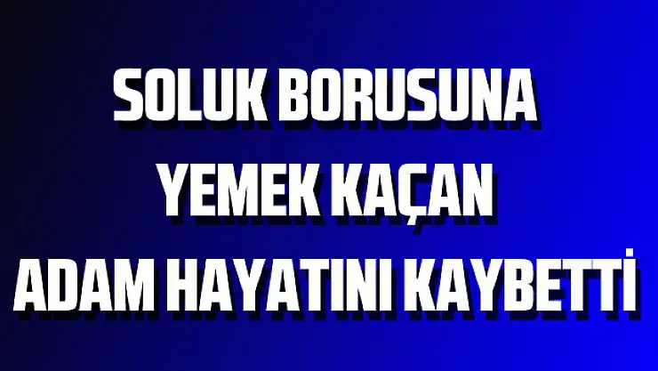 Soluk borusuna yemek kaçan adam hayatını kaybetti