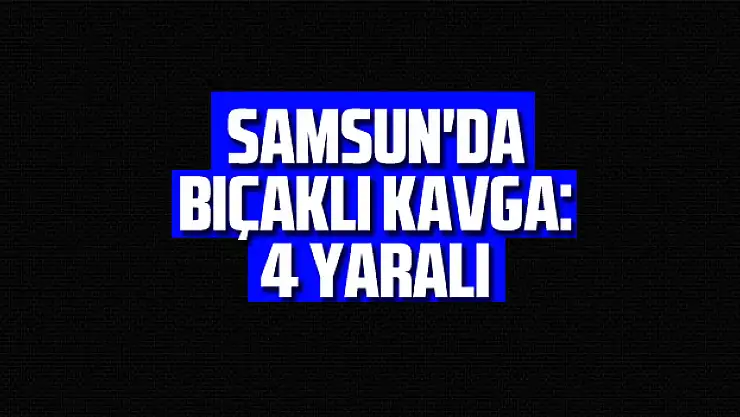 Samsun'da bıçaklı kavga: 4 yaralı