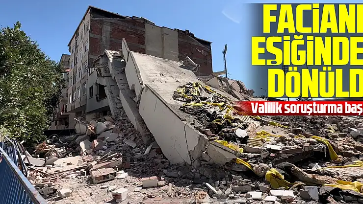Bina yıkımında facianın eşiğinden dönüldü, valilik soruşturma başlattı
