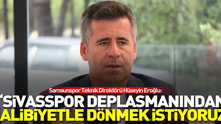 Hüseyin Eroğlu: 'Sivasspor deplasmanından galibiyetle dönmek istiyoruz'