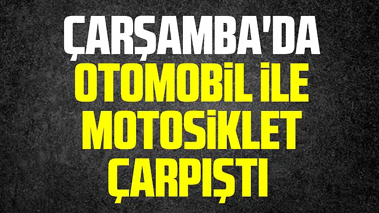 Çarşamba'da otomobille motosikletin çarpıştığı kazada 1 kişi yaralandı