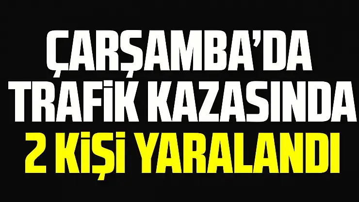 Çarşamba'da trafik kazasında 2 kişi yaralandı