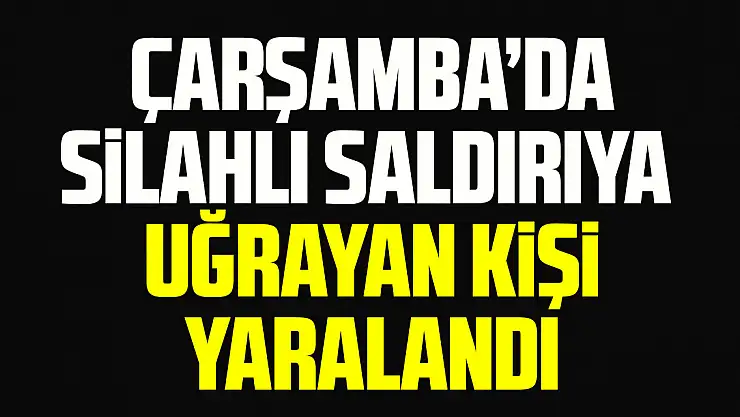 Çarşamba'da silahlı saldırıya uğrayan kişi yaralandı