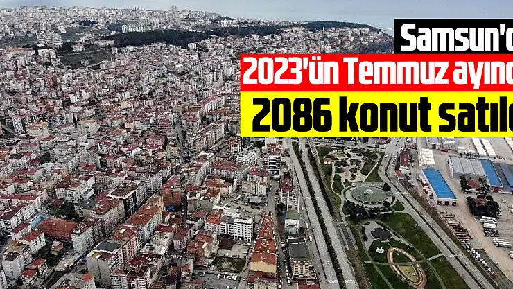 Samsun'da 2023'ün Temmuz ayında 2 bin 86 konut satıldı