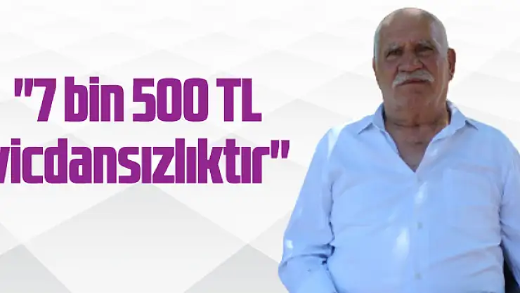 '7 bin 500 TL vicdansızlıktır'