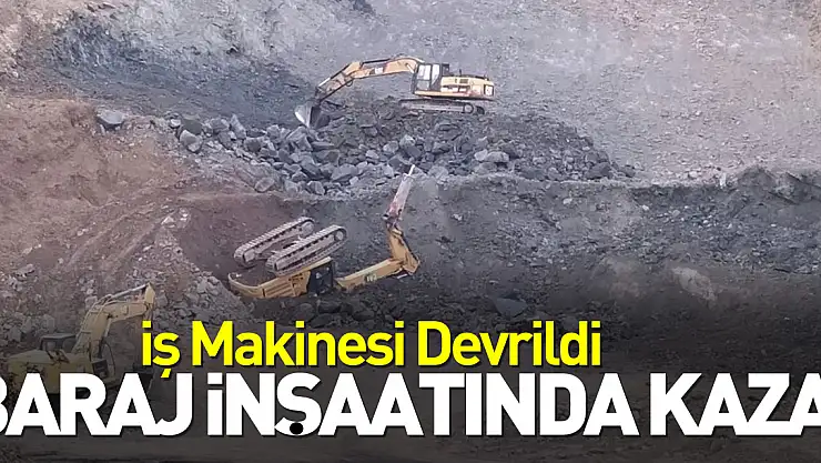 Baraj İnşaatında Kaza! İş Makinesi Devrildi