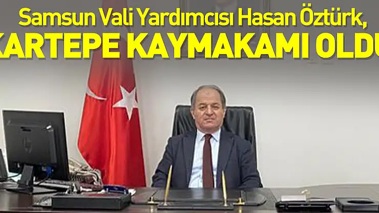 Samsun Vali Yardımcısı Hasan Öztürk Kartepe Kaymakamı oldu.